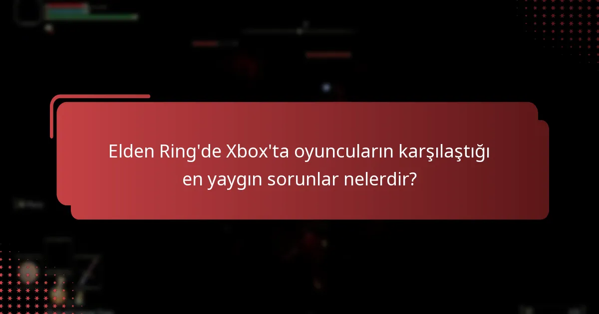 Elden Ring’de Xbox’ta oyuncuların karşılaştığı en yaygın sorunlar nelerdir?