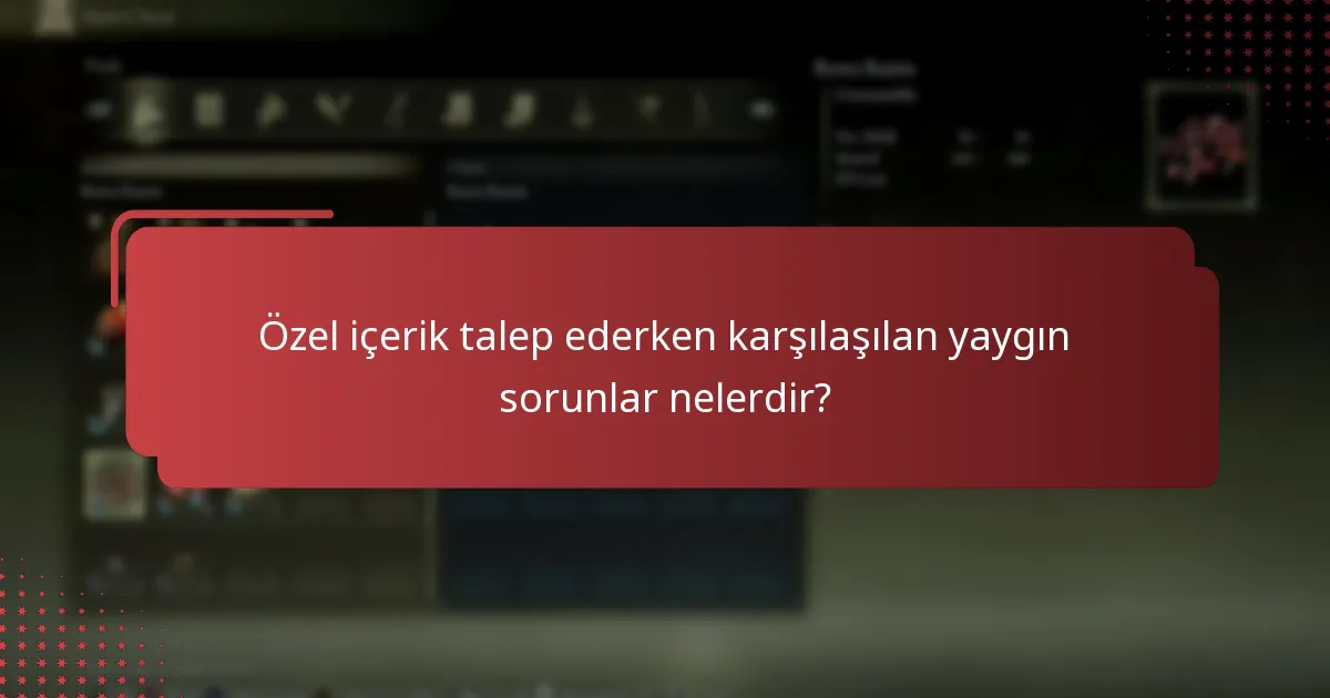 Özel içerik talep ederken karşılaşılan yaygın sorunlar nelerdir?